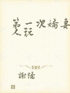 第一次娇妻让别人玩