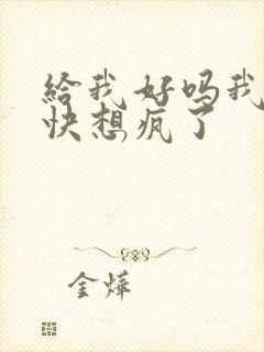 给我好吗我想你快想疯了