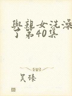 与亲女洗澡时伦了第40集