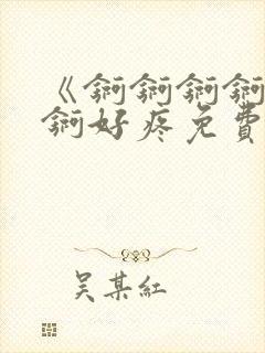 《锕锕锕锕锕锕锕好疼免费视频》