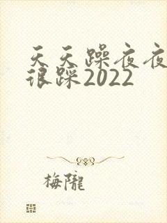 天天躁夜夜踩很很踩2022