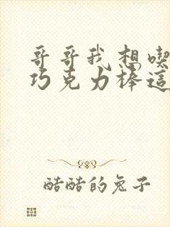 哥哥我想吃你的巧克力棒这是什么意思