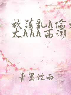 放荡乱h伦文粗大hhh高潮