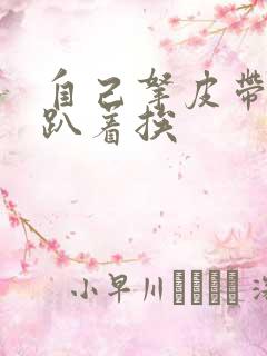 自己拿皮带过来趴着挨