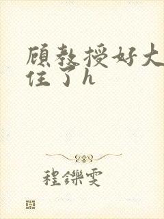 顾教授好大含不住了h