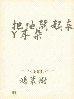 把他关起来 BY耳朵