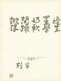 掀开奶罩边躁狠狠躁软学生