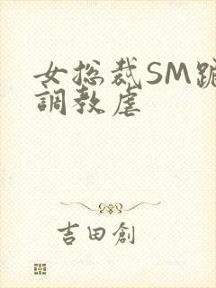 女总裁SM跪爬调教虐