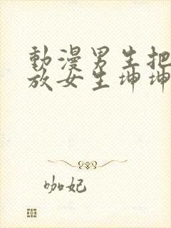 动漫男生把坤坤放女生坤坤里开元