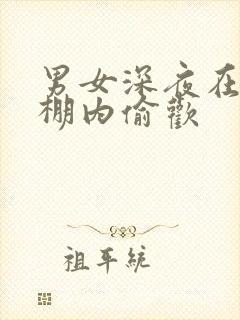 男女深夜在钢筋棚内偷欢