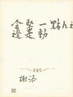 含紧一点h边做边走动