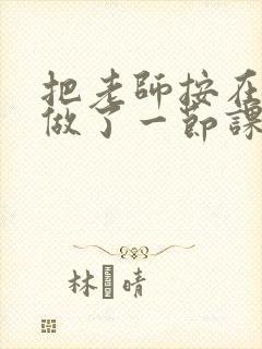 把老师按在地下做了一节课