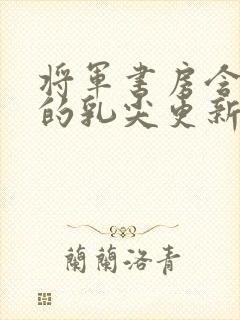 将军书房含着她的乳尖更新时间