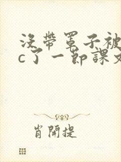 没带罩子被校霸c了一节课文