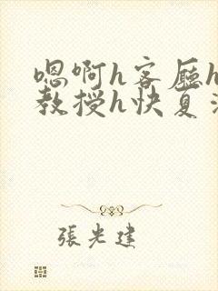 嗯啊h客厅hh教授h快夏清言