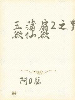 玉蒲扇2之艳乳欲仙欲