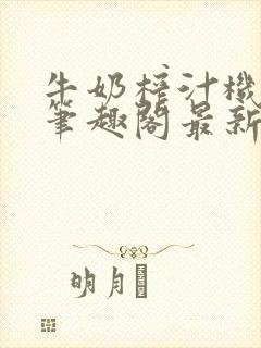 牛奶榨汁机po笔趣阁最新更新内容
