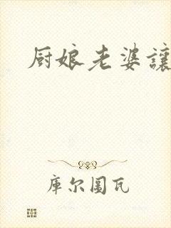 厨娘老婆让我疼