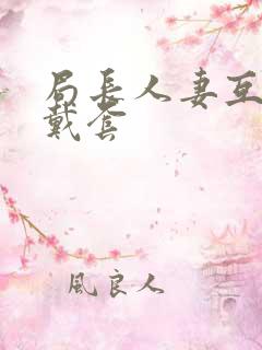 局长人妻互换不戴套