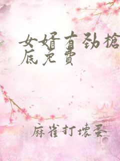 女婿有劲枪枪到底免费