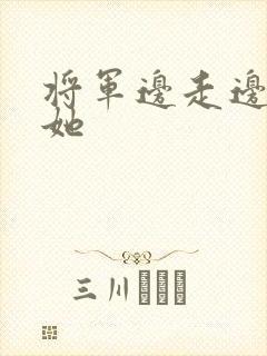 将军边走边挺进她