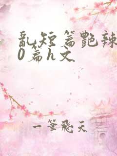 乱短篇艳辣500篇h文