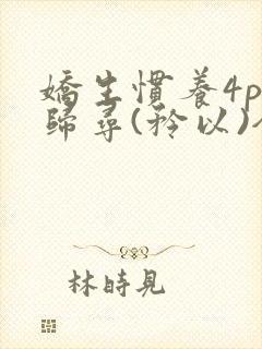 娇生惯养4ph归寻(矜以)全文阅读