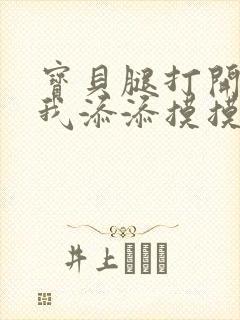 宝贝腿打开点让我添添摸摸免费