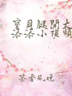 宝贝腿开大点我添添小视频