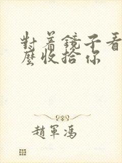 对着镜子看我怎么收拾你