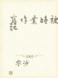 写作业时被爹地玩