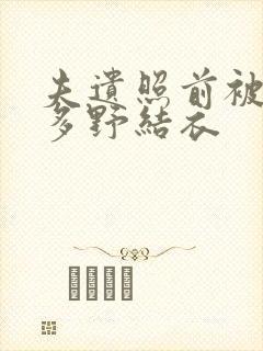 夫遗照前被侵波多野结衣