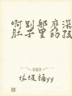 啊别那么深小心肚子里的孩子文轩