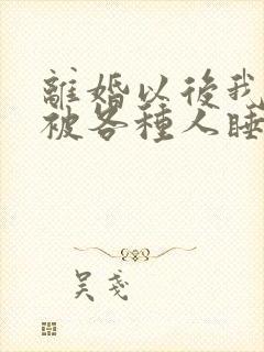 离婚以后我天天被各种人睡