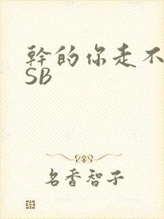 干的你走不了路SB