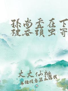 孙尚香在下水道被吞头虫寄生