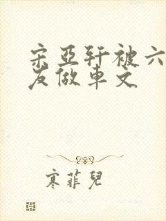 宋亚轩被六个队友做车文