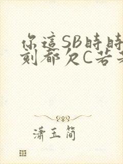 你这SB时时刻刻都欠C若若