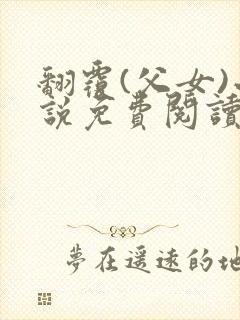 翻覆(父女)小说免费阅读笔趣阁