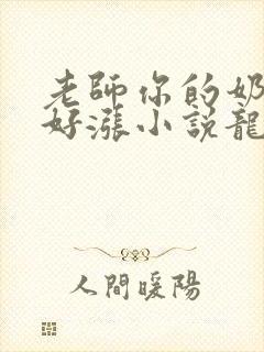 老师你的奶好大好涨小说龙腾小说