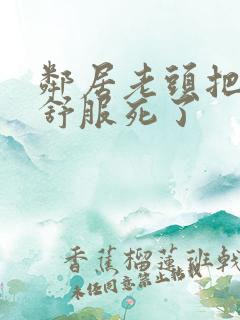 邻居老头把我弄舒服死了