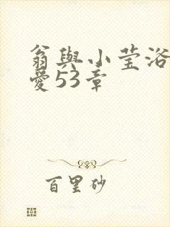 翁与小莹浴室欢爱53章