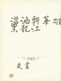 温酒斩华雄事件黑龙江