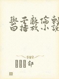 与子敌伦刺激对白播放小说