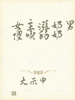 女主涨奶男主装傻吃的奶