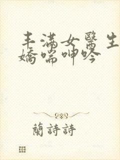 丰满女医生销魂娇喘呻吟