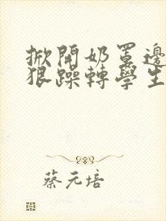 掀开奶罩边躁狠狠躁转学生H