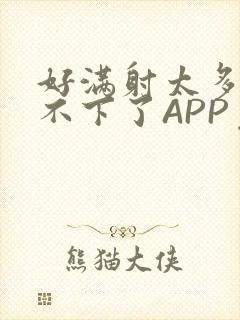 好满射太多了装不下了APP免费