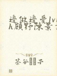 边做边爱1v1h顾野陈景书