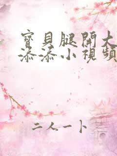 宝贝腿开大点我添添小视频